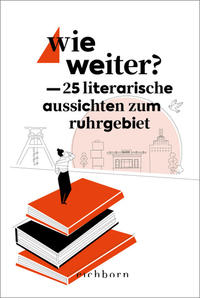 Verschiedene Autoren: Wie weiter? 25 literarische Aussichten zum Ruhrgebiet