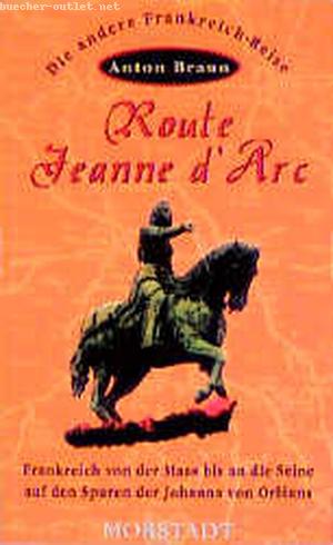 Anton Braun: Route Jeanne d'Arc. Frankreich von der Maas bis an die Seine - auf den Spuren der Johanna von Orléan