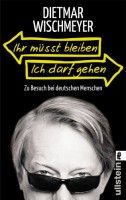 Dietmar Wischmeyer: Ihr müsst bleiben, ich darf gehen. Zu Besuch bei deutschen Menschen